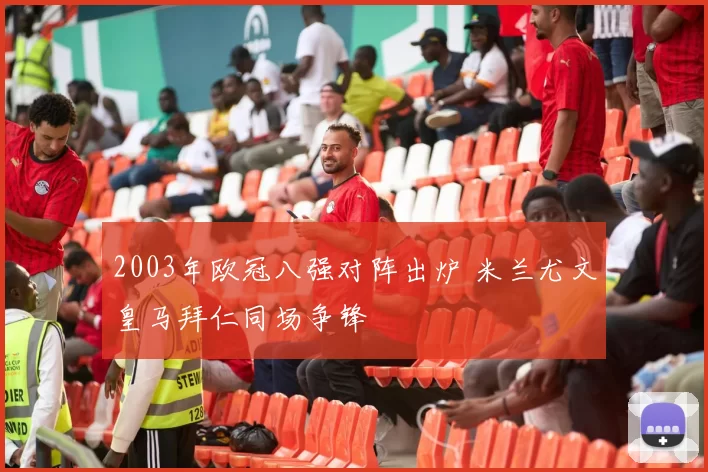 2003年欧冠八强对阵出炉 米兰尤文皇马拜仁同场争锋