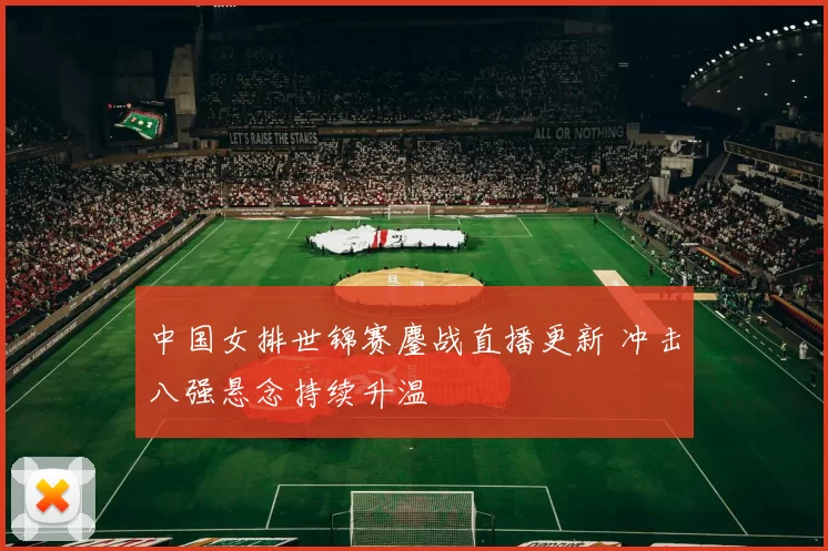 中国女排世锦赛鏖战直播更新 冲击八强悬念持续升温