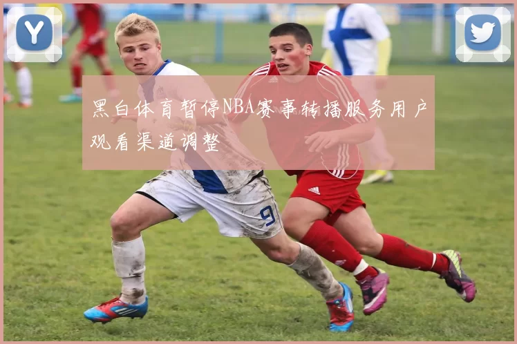 黑白体育暂停NBA赛事转播服务用户观看渠道调整