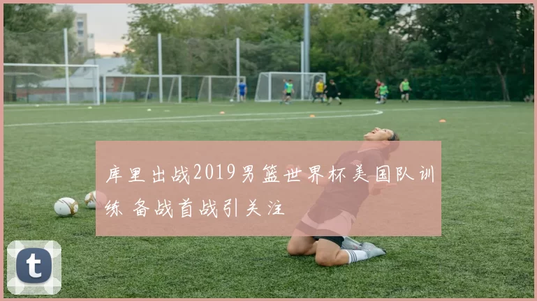 库里出战2019男篮世界杯美国队训练 备战首战引关注