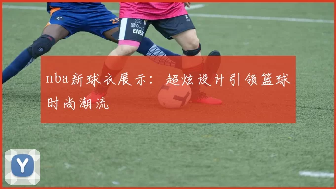 nba新球衣展示:超炫设计引领篮球时尚潮流