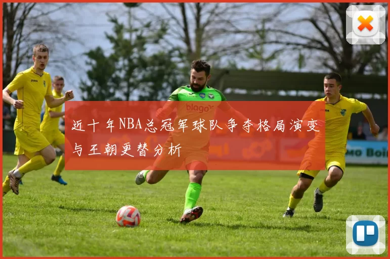 近十年NBA总冠军球队争夺格局演变与王朝更替分析