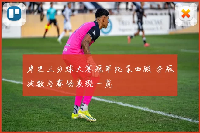 库里三分球大赛冠军纪录回顾 夺冠次数与赛场表现一览