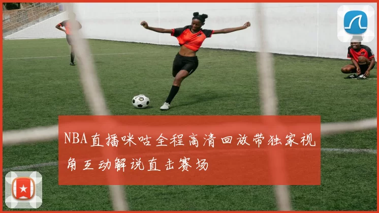 NBA直播咪咕全程高清回放带独家视角互动解说直击赛场