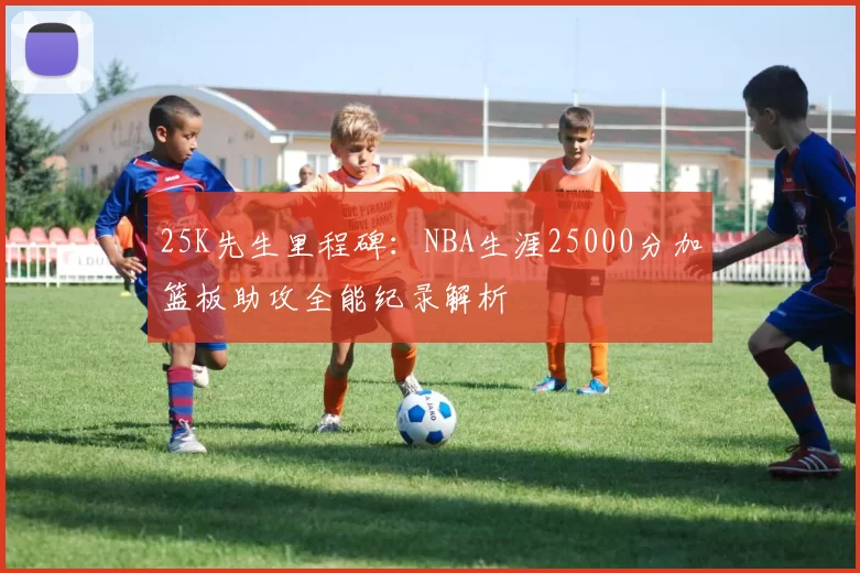 25K先生里程碑:NBA生涯25000分加篮板助攻全能纪录解析