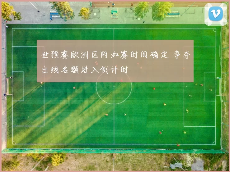 世预赛欧洲区附加赛时间确定 争夺出线名额进入倒计时