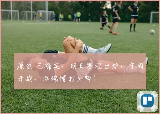 原创 已确定,明日赛程出炉,午间开战,温瑞博打头阵!