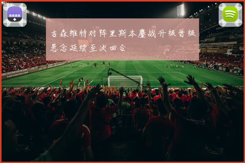 吉森维特对阵里斯本鏖战升级晋级悬念延续至次回合