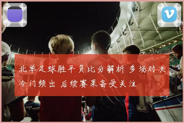 北单足球胜平负比分解析 多场对决冷门频出 后续赛果备受关注