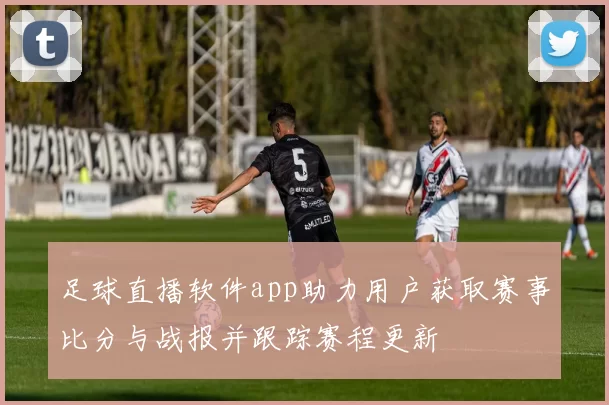 足球直播软件app助力用户获取赛事比分与战报并跟踪赛程更新