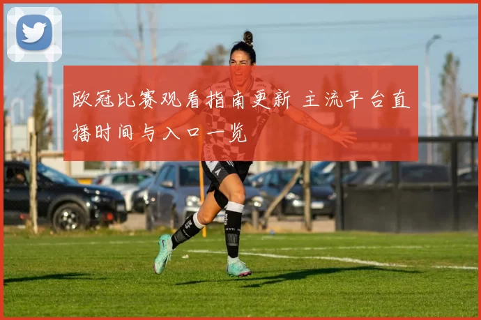 欧冠比赛观看指南更新 主流平台直播时间与入口一览