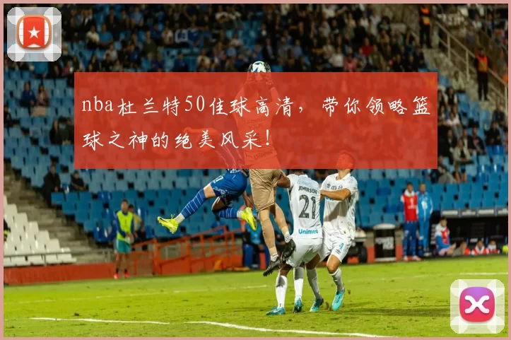 nba杜兰特50佳球高清，带你领略篮球之神的绝美风采！