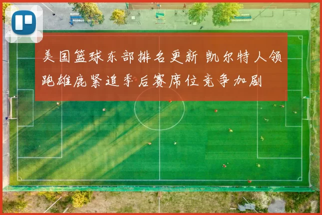 美国篮球东部排名更新 凯尔特人领跑雄鹿紧追季后赛席位竞争加剧