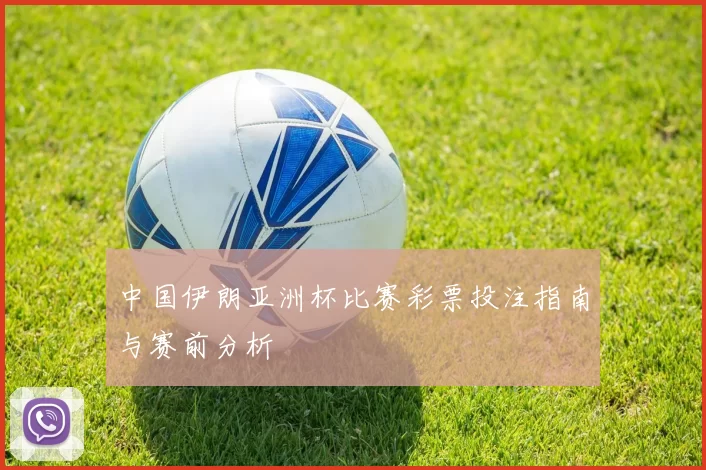 中国伊朗亚洲杯比赛彩票投注指南与赛前分析