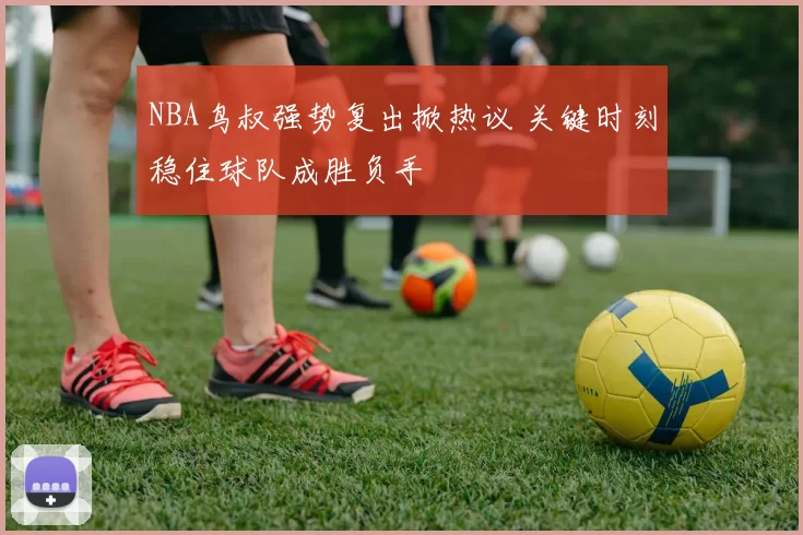 NBA鸟叔强势复出掀热议 关键时刻稳住球队成胜负手
