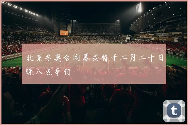 北京冬奥会闭幕式将于二月二十日晚八点举行