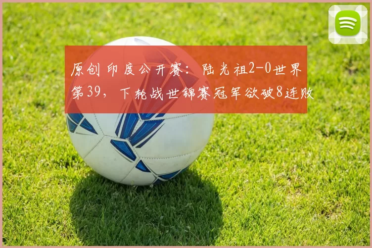 原创 印度公开赛：陆光祖2-0世界第39，下轮战世锦赛冠军欲破8连败魔咒