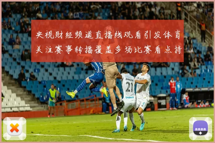 央视财经频道直播线观看引发体育关注赛事转播覆盖多场比赛看点持续延伸