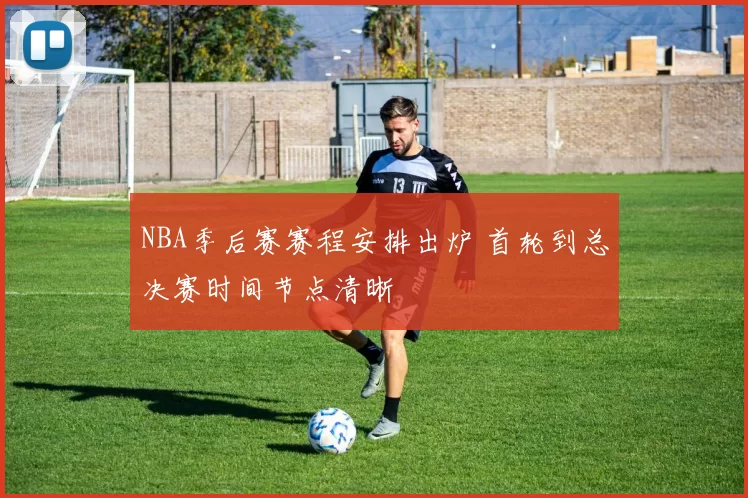 NBA季后赛赛程安排出炉 首轮到总决赛时间节点清晰