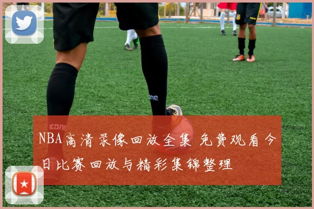 NBA高清录像回放全集 免费观看今日比赛回放与精彩集锦整理