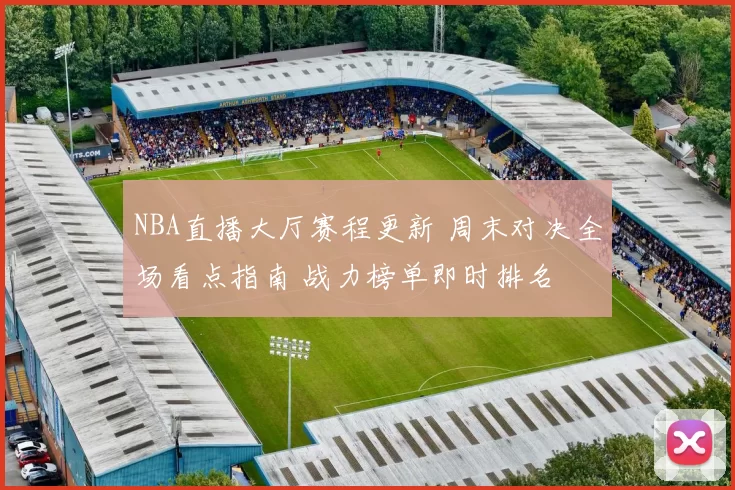 NBA直播大厅赛程更新 周末对决全场看点指南 战力榜单即时排名