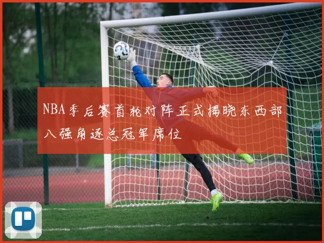 NBA季后赛首轮对阵正式揭晓东西部八强角逐总冠军席位