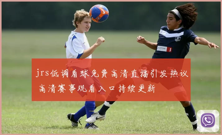 jrs低调看球免费高清直播引发热议 高清赛事观看入口持续更新