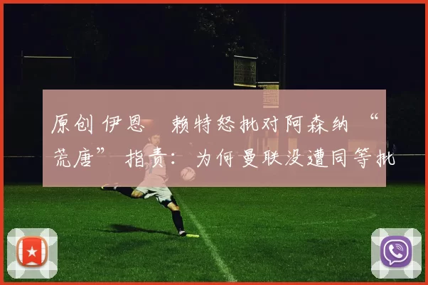 原创 伊恩・赖特怒批对阿森纳 “荒唐” 指责：为何曼联没遭同等批评？太可笑了