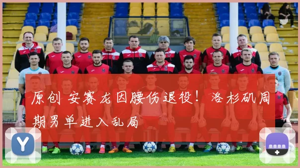 原创 安赛龙因腰伤退役！洛杉矶周期男单进入乱局