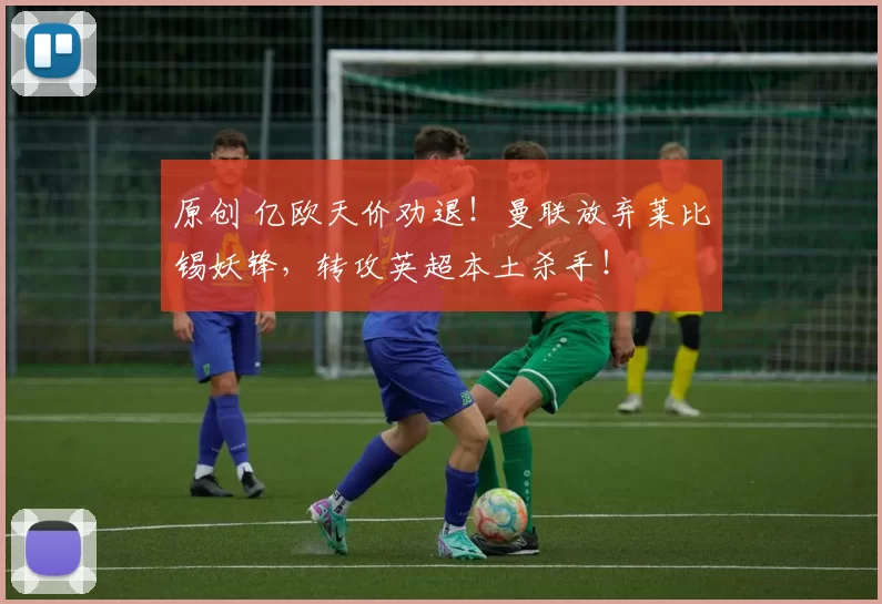 原创 亿欧天价劝退！曼联放弃莱比锡妖锋，转攻英超本土杀手！