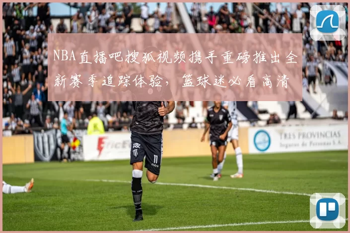 NBA直播吧搜狐视频携手重磅推出全新赛季追踪体验，篮球迷必看高清互动解说