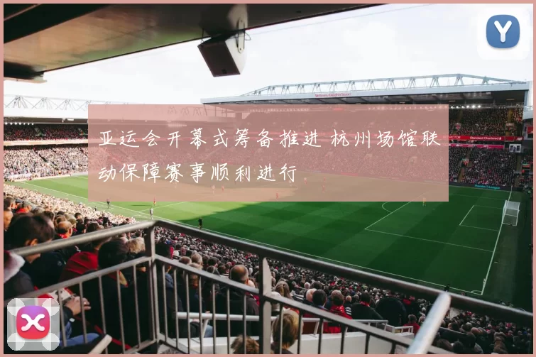 亚运会开幕式筹备推进 杭州场馆联动保障赛事顺利进行