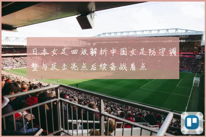 日本女足回放解析中国女足防守调整与反击亮点后续备战看点