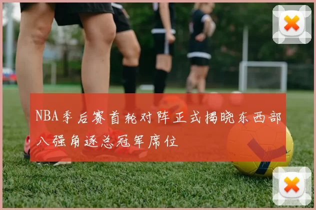 NBA季后赛首轮对阵正式揭晓东西部八强角逐总冠军席位