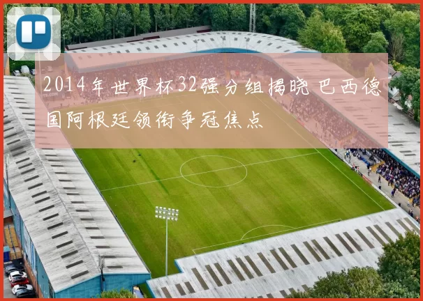 2014年世界杯32强分组揭晓 巴西德国阿根廷领衔争冠焦点