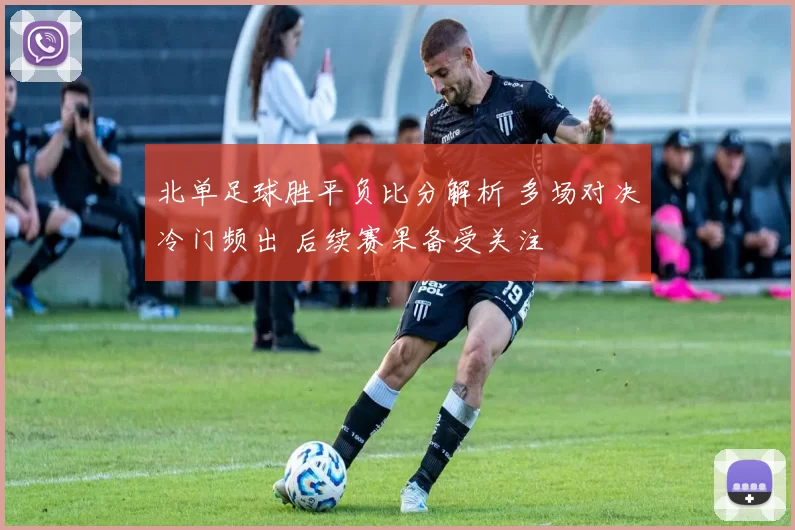 北单足球胜平负比分解析 多场对决冷门频出 后续赛果备受关注