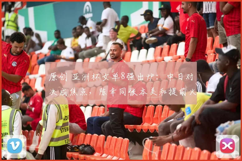 原创 亚洲杯女单8强出炉：中日对决成焦点，陈幸同张本美和提前火拼
