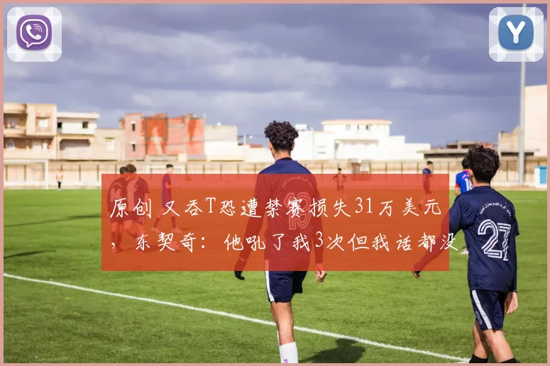 原创 又吞T恐遭禁赛损失31万美元，东契奇：他吼了我3次但我话都没说