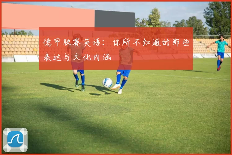 德甲联赛英语：你所不知道的那些表达与文化内涵