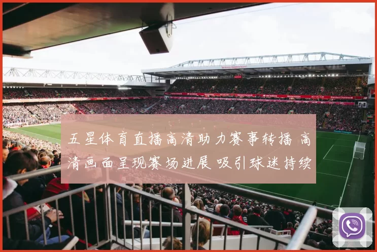 五星体育直播高清助力赛事转播 高清画面呈现赛场进展 吸引球迷持续关注