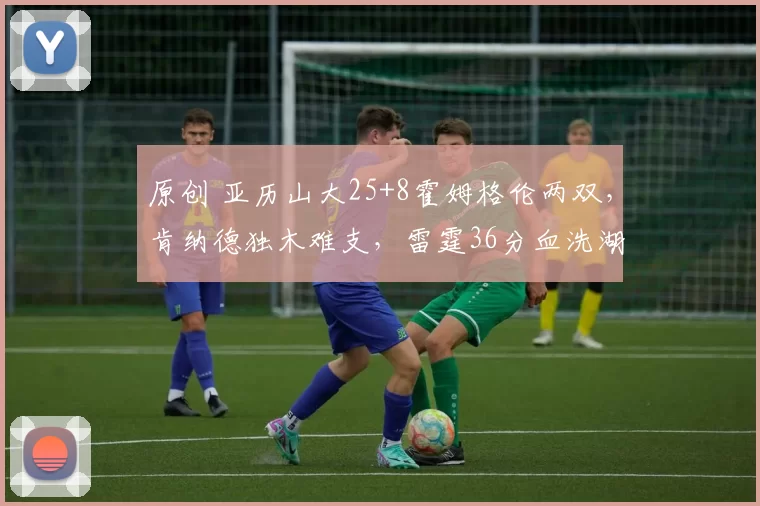 原创 亚历山大25+8霍姆格伦两双，肯纳德独木难支，雷霆36分血洗湖人