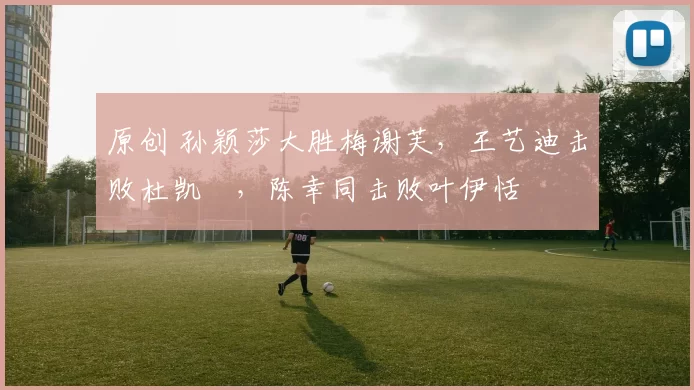 原创 孙颖莎大胜梅谢芙，王艺迪击败杜凯琹，陈幸同击败叶伊恬