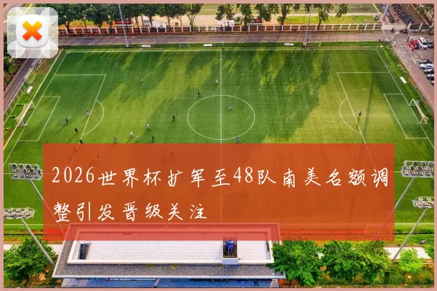 2026世界杯扩军至48队南美名额调整引发晋级关注
