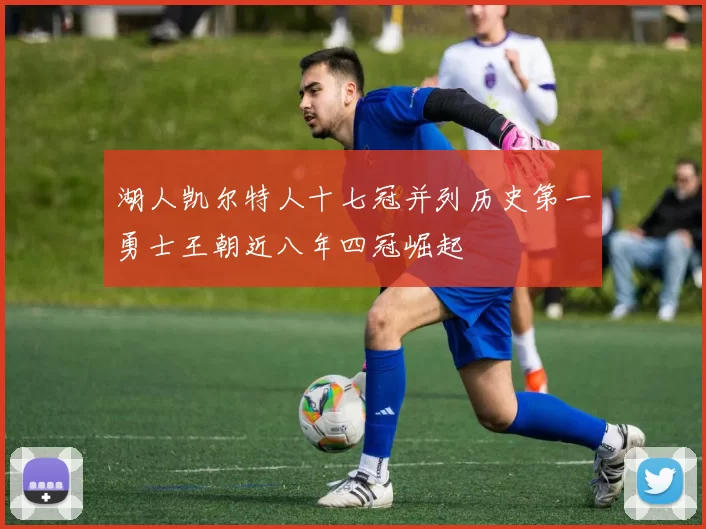 湖人凯尔特人十七冠并列历史第一勇士王朝近八年四冠崛起