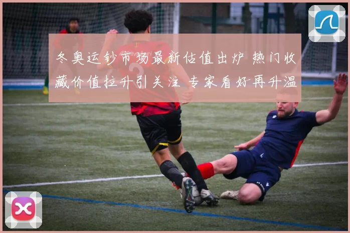 冬奥运钞市场最新估值出炉 热门收藏价值拉升引关注 专家看好再升温