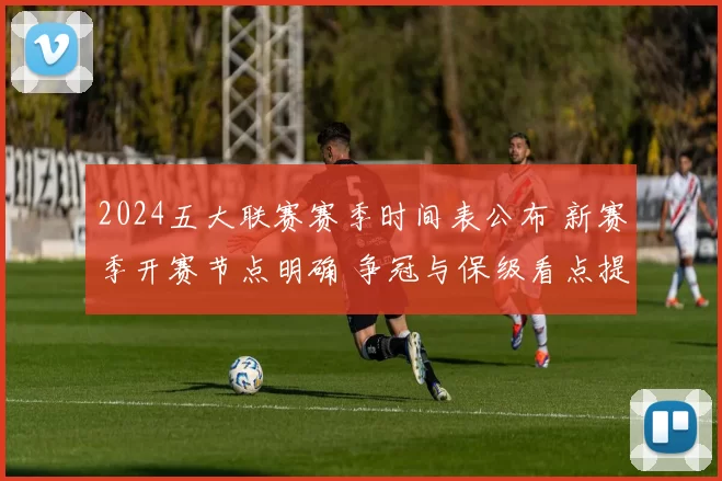 2024五大联赛赛季时间表公布 新赛季开赛节点明确 争冠与保级看点提前升温