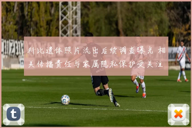 科比遗体照片流出后续调查曝光 相关传播责任与家属隐私保护受关注