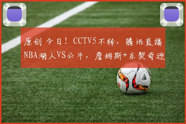 原创 今日!CCTV5不转,腾讯直播NBA湖人VS公牛,詹姆斯+东契奇迎来4连客
