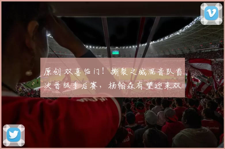 原创 双喜临门！撕裂之城混音队首次晋级季后赛，杨翰森有望迎来双重季后赛体验