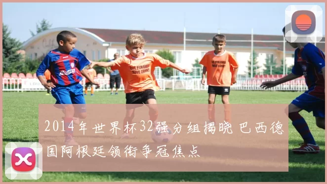 2014年世界杯32强分组揭晓 巴西德国阿根廷领衔争冠焦点